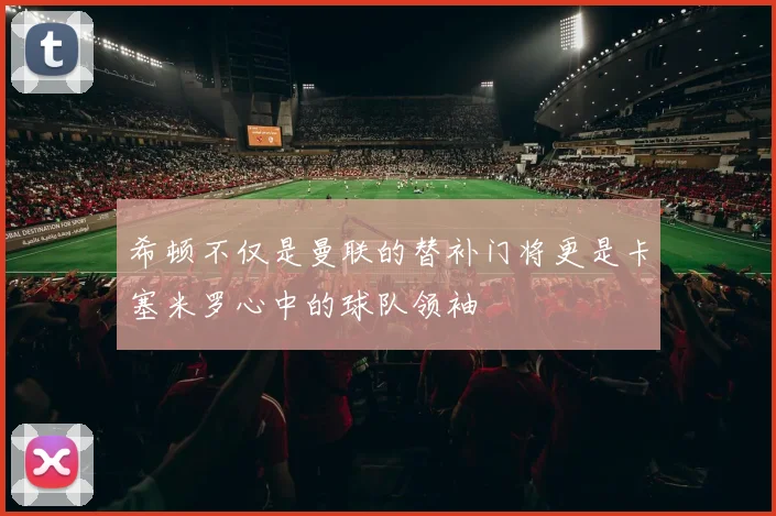 希顿不仅是曼联的替补门将更是卡塞米罗心中的球队领袖