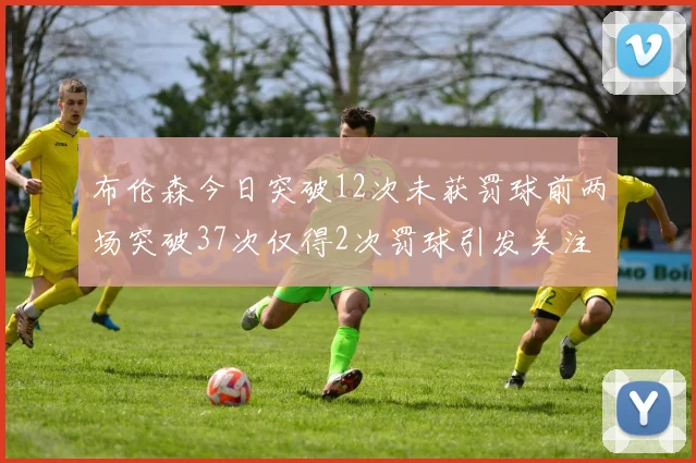 布伦森今日突破12次未获罚球前两场突破37次仅得2次罚球引发关注