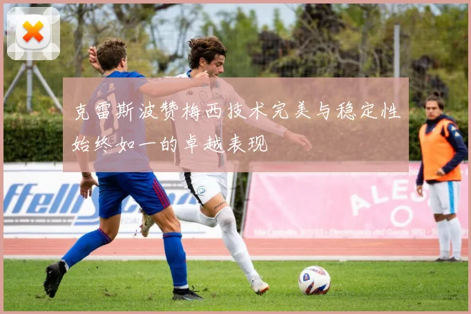 克雷斯波赞梅西技术完美与稳定性始终如一的卓越表现