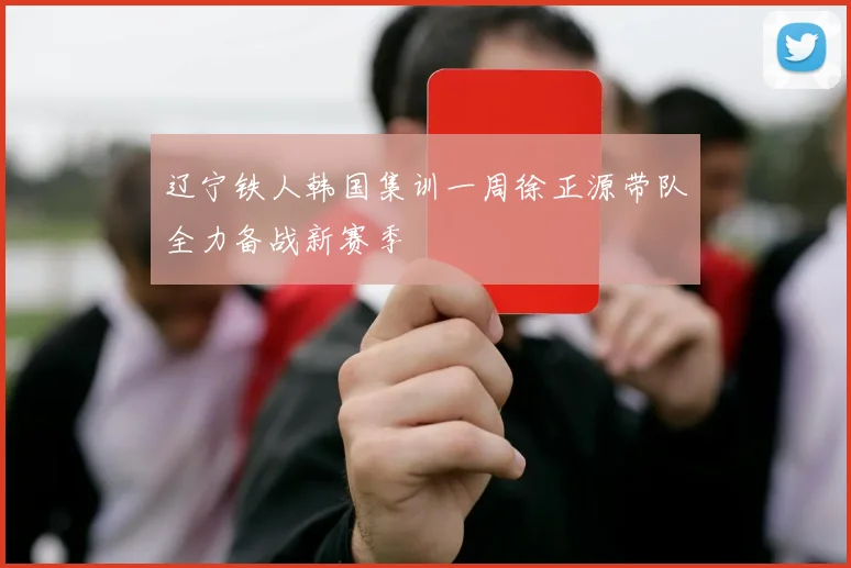 辽宁铁人韩国集训一周徐正源带队全力备战新赛季