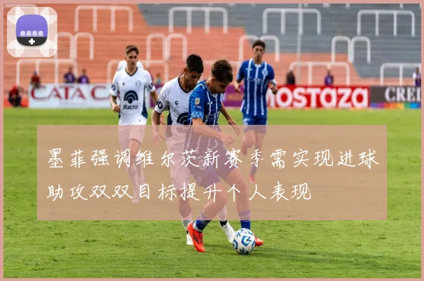 墨菲强调维尔茨新赛季需实现进球助攻双双目标提升个人表现