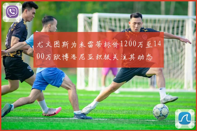 尤文图斯为米雷蒂标价1200万至1400万欧博洛尼亚积极关注其动态