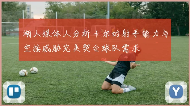 湖人媒体人分析卡尔的射手能力与空接威胁完美契合球队需求