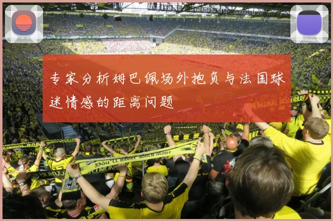 专家分析姆巴佩场外抱负与法国球迷情感的距离问题
