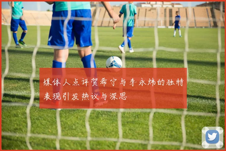 媒体人点评贺希宁与李永炜的独特表现引发热议与深思