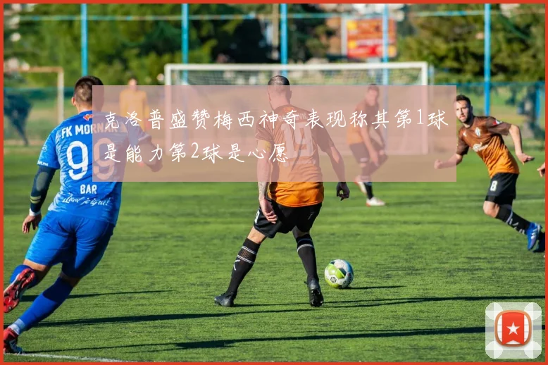克洛普盛赞梅西神奇表现称其第1球是能力第2球是心愿