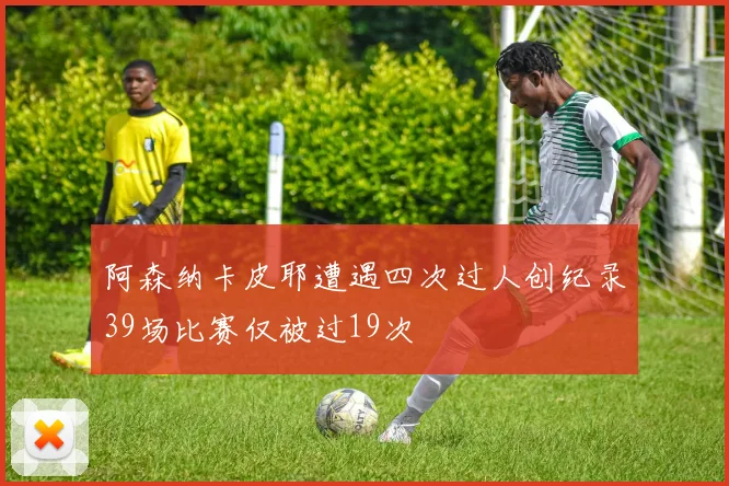 阿森纳卡皮耶遭遇四次过人创纪录39场比赛仅被过19次