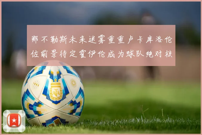 那不勒斯未来迷雾重重卢卡库洛伦佐前景待定霍伊伦成为球队绝对核心