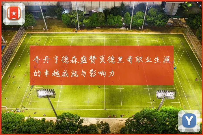 乔丹亨德森盛赞莫德里奇职业生涯的卓越成就与影响力